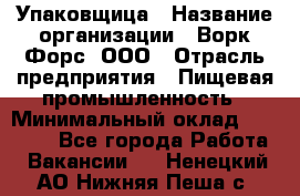 Упаковщица › Название организации ­ Ворк Форс, ООО › Отрасль предприятия ­ Пищевая промышленность › Минимальный оклад ­ 24 000 - Все города Работа » Вакансии   . Ненецкий АО,Нижняя Пеша с.